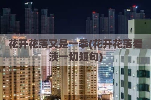 花开花落又是一季(花开花落看淡一切短句)