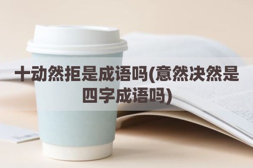 十动然拒是成语吗(意然决然是四字成语吗)