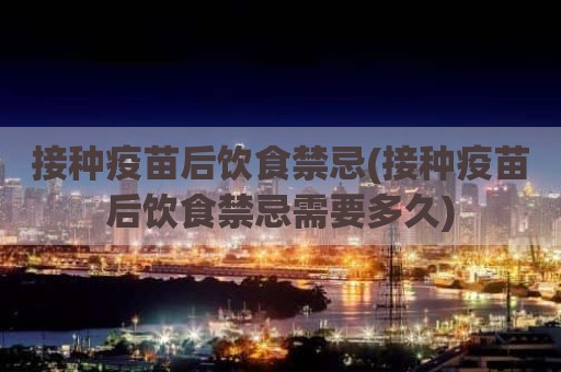 接种疫苗后饮食禁忌(接种疫苗后饮食禁忌需要多久)