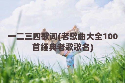 一二三四歌词(老歌曲大全100首经典老歌歌名)