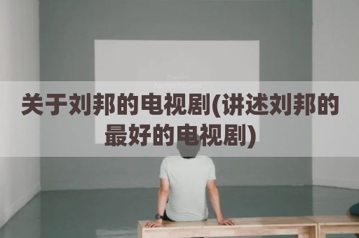 关于刘邦的电视剧(讲述刘邦的最好的电视剧)