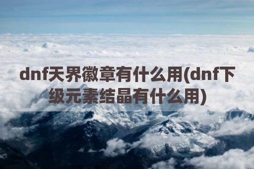 dnf天界徽章有什么用(dnf下级元素结晶有什么用)