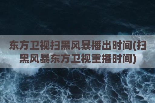 东方卫视扫黑风暴播出时间(扫黑风暴东方卫视重播时间)