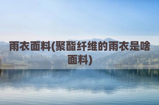 雨衣面料(聚酯纤维的雨衣是啥面料)