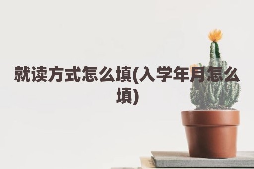 就读方式怎么填(入学年月怎么填)