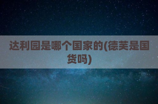 达利园是哪个国家的(德芙是国货吗)