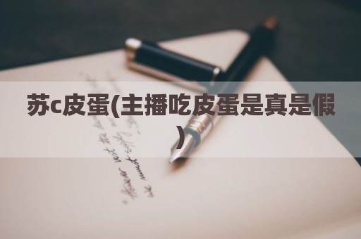 苏c皮蛋(主播吃皮蛋是真是假)