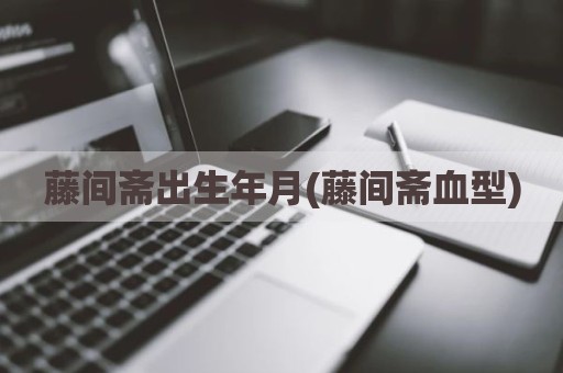 藤间斋出生年月(藤间斋血型)