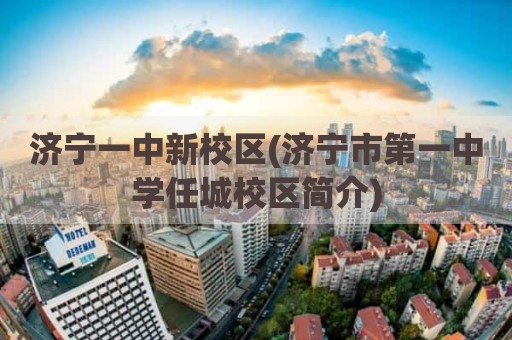 济宁一中新校区(济宁市第一中学任城校区简介)