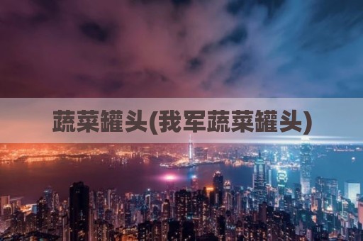蔬菜罐头(我军蔬菜罐头)