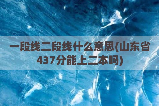 一段线二段线什么意思(山东省437分能上二本吗)
