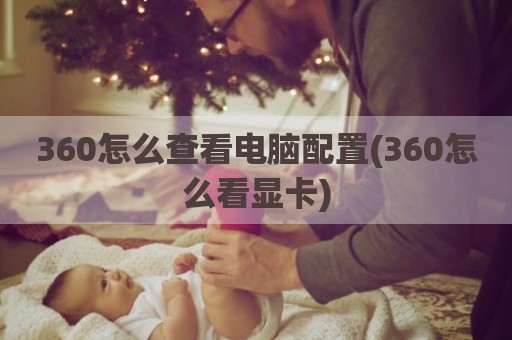 360怎么查看电脑配置(360怎么看显卡)