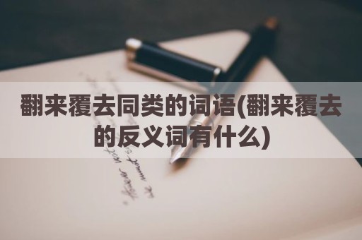翻来覆去同类的词语(翻来覆去的反义词有什么)