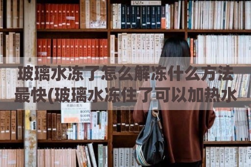 玻璃水冻了怎么解冻什么方法最快(玻璃水冻住了可以加热水吗)