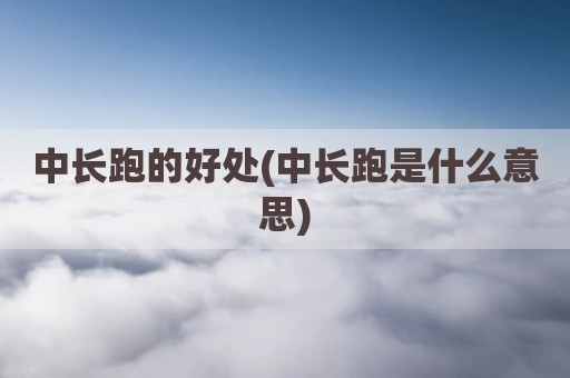 中长跑的好处(中长跑是什么意思)