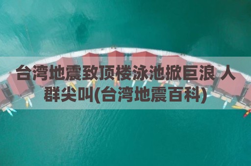 台湾地震致顶楼泳池掀巨浪 人群尖叫(台湾地震百科)