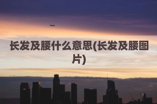 长发及腰什么意思(长发及腰图片)