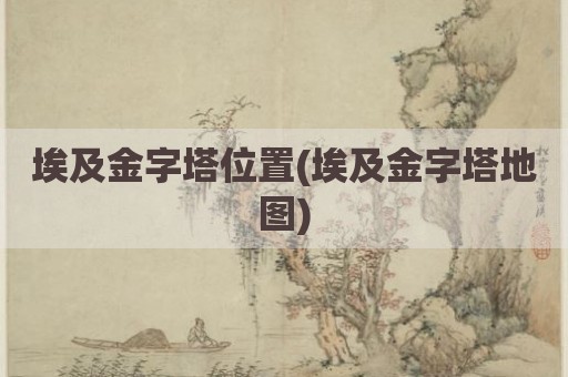 埃及金字塔位置(埃及金字塔地图)