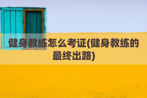 健身教练怎么考证(健身教练的最终出路)