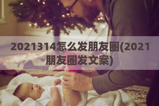 2021314怎么发朋友圈(2021朋友圈发文案)