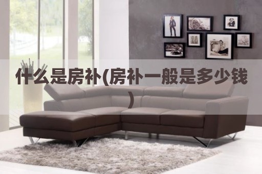 什么是房补(房补一般是多少钱)