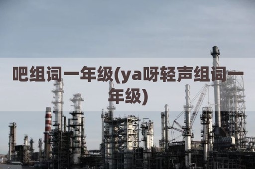 吧组词一年级(ya呀轻声组词一年级)