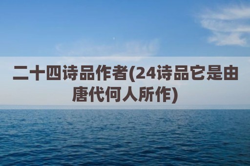 二十四诗品作者(24诗品它是由唐代何人所作)