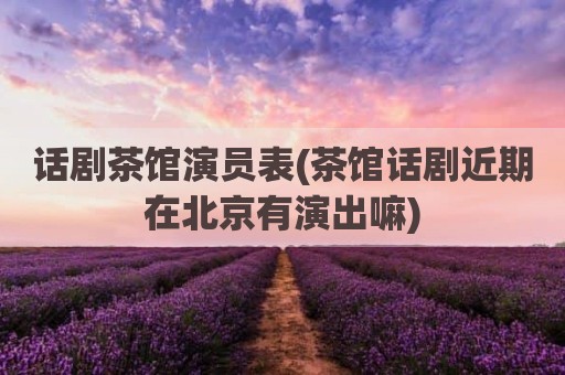 话剧茶馆演员表(茶馆话剧近期在北京有演出嘛)