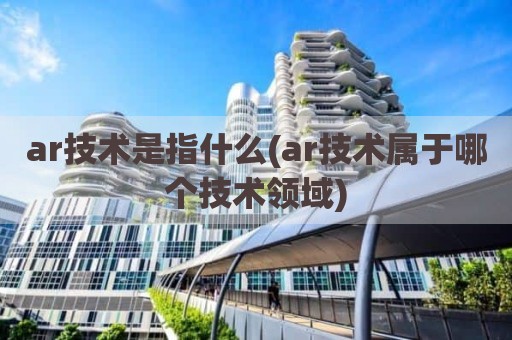 ar技术是指什么(ar技术属于哪个技术领域)