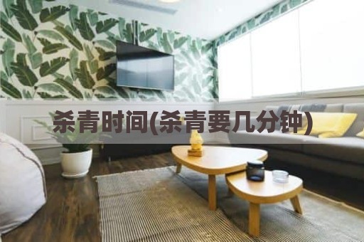 杀青时间(杀青要几分钟)