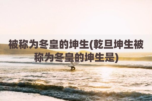 被称为冬皇的坤生(乾旦坤生被称为冬皇的坤生是)