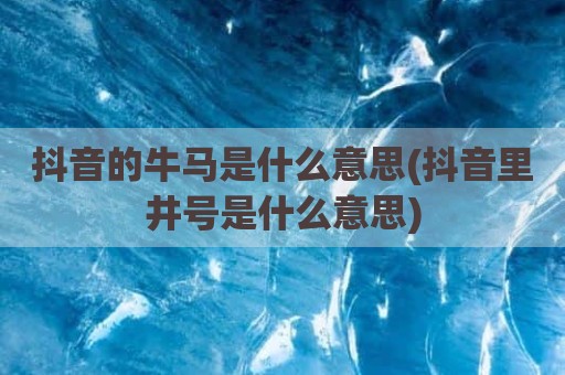 抖音的牛马是什么意思(抖音里井号是什么意思)