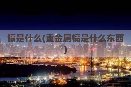 镉是什么(重金属镉是什么东西)