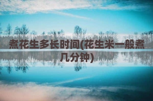 煮花生多长时间(花生米一般煮几分钟)