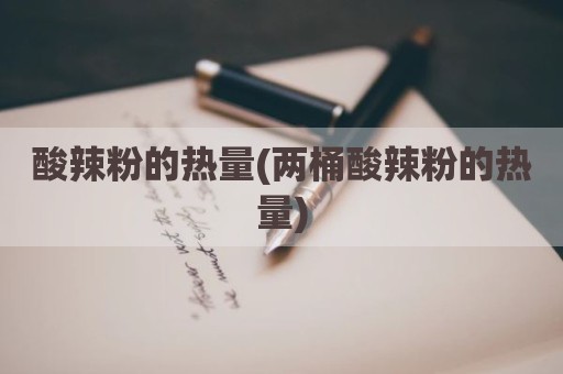酸辣粉的热量(两桶酸辣粉的热量)