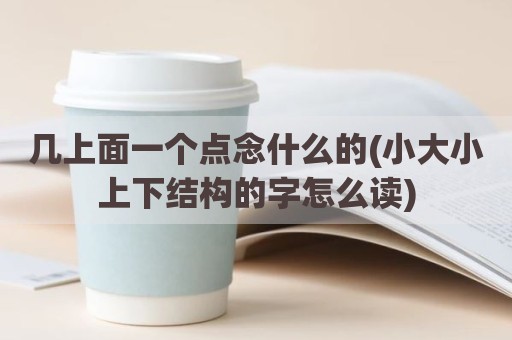 几上面一个点念什么的(小大小上下结构的字怎么读)