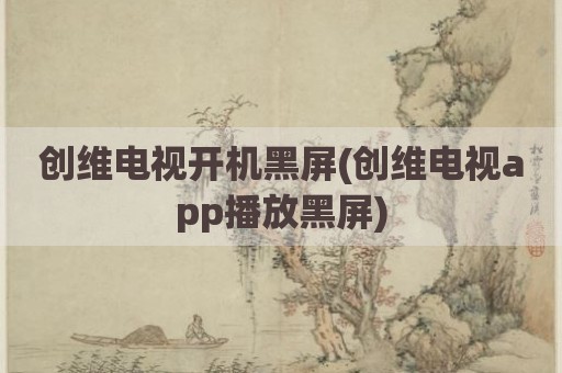创维电视开机黑屏(创维电视app播放黑屏)