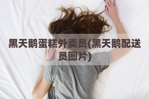 黑天鹅蛋糕外卖员(黑天鹅配送员图片)