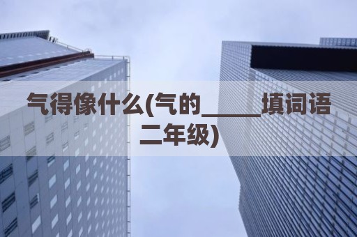 气得像什么(气的_____填词语二年级)