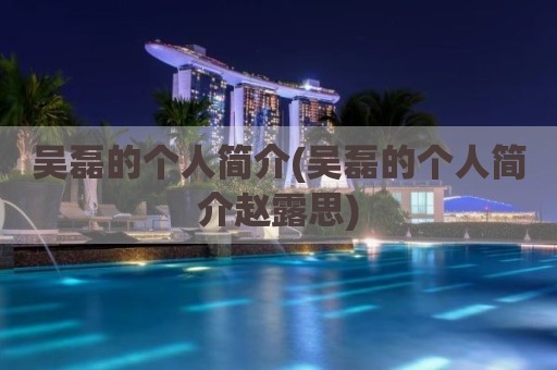 吴磊的个人简介(吴磊的个人简介赵露思)