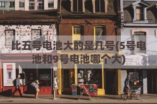 比五号电池大的是几号(5号电池和9号电池哪个大)