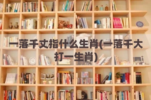 一落千丈指什么生肖(一落千大打一生肖)