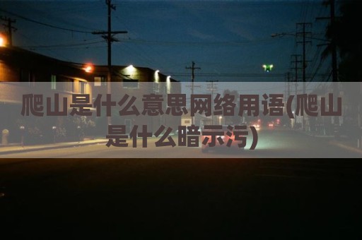 爬山是什么意思网络用语(爬山是什么暗示污)