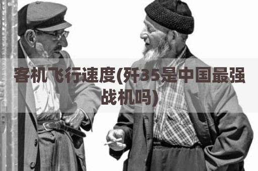 客机飞行速度(歼35是中国最强战机吗)