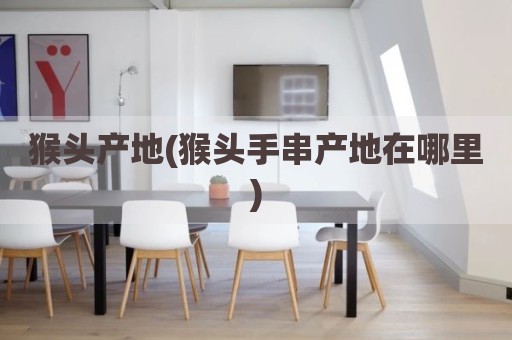 猴头产地(猴头手串产地在哪里)