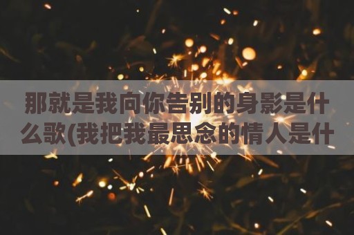 那就是我向你告别的身影是什么歌(我把我最思念的情人是什么歌)