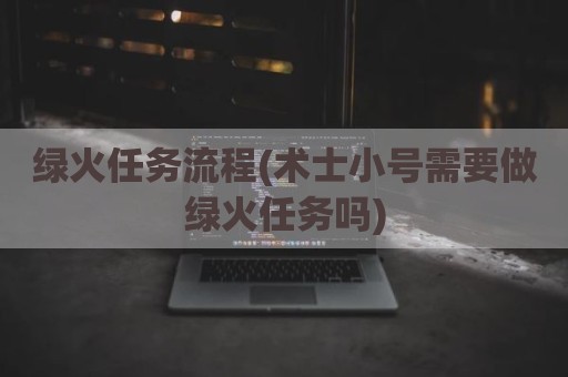 绿火任务流程(术士小号需要做绿火任务吗)