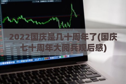 2022国庆是几十周年了(国庆七十周年大阅兵观后感)