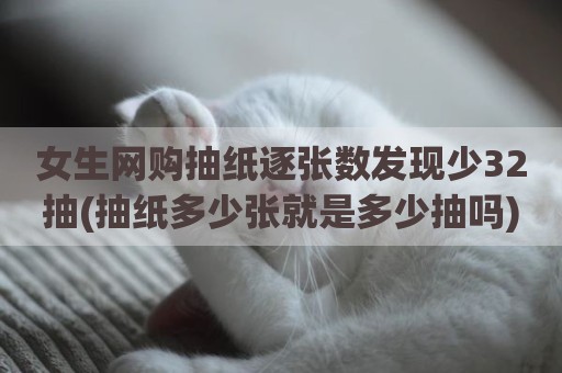 女生网购抽纸逐张数发现少32抽(抽纸多少张就是多少抽吗)