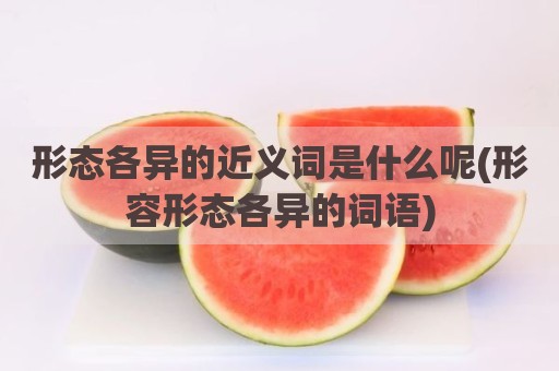 形态各异的近义词是什么呢(形容形态各异的词语)